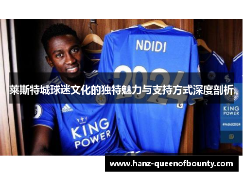 莱斯特城球迷文化的独特魅力与支持方式深度剖析