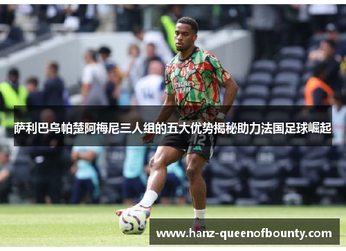 萨利巴乌帕楚阿梅尼三人组的五大优势揭秘助力法国足球崛起