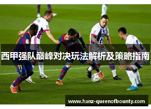 西甲强队巅峰对决玩法解析及策略指南 西甲强队巅峰对决玩法解析及策略指南
