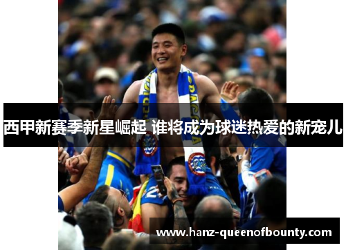 西甲新赛季新星崛起 谁将成为球迷热爱的新宠儿