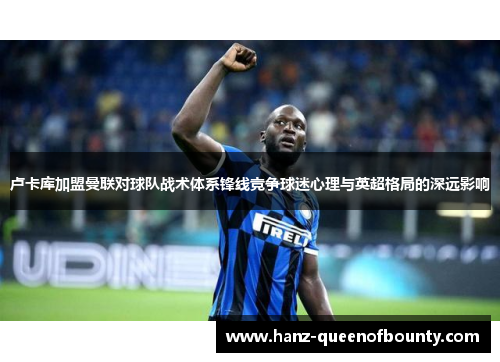 卢卡库加盟曼联对球队战术体系锋线竞争球迷心理与英超格局的深远影响 卢卡库加盟曼联对球队战术体系锋线竞争球迷心理与英超格局的深远影响