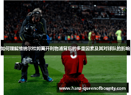 如何理解维纳尔杜姆离开利物浦背后的多重因素及其对球队的影响