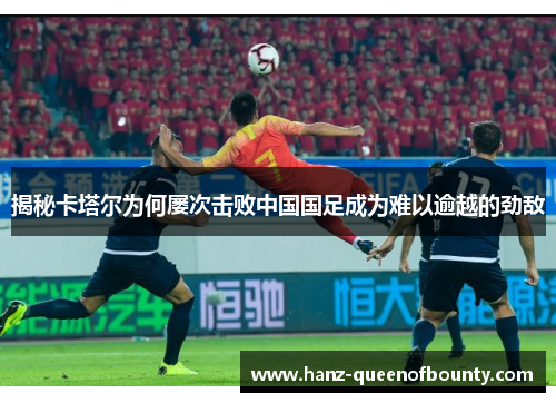 揭秘卡塔尔为何屡次击败中国国足成为难以逾越的劲敌