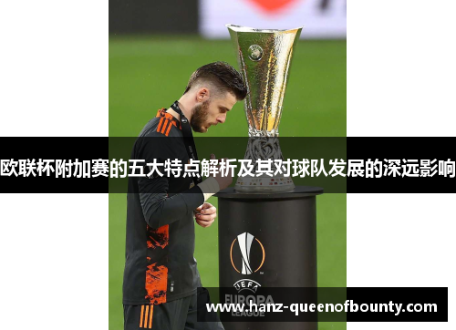 欧联杯附加赛的五大特点解析及其对球队发展的深远影响