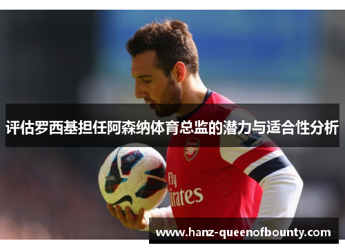 评估罗西基担任阿森纳体育总监的潜力与适合性分析