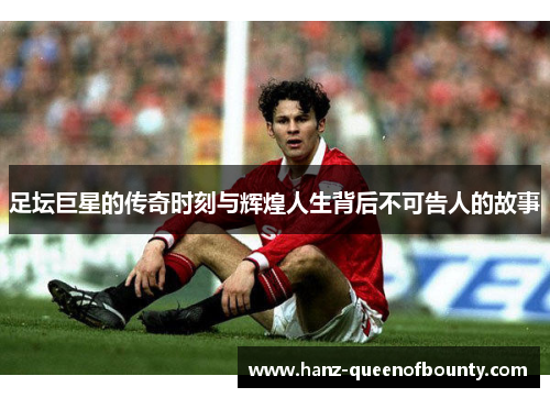 足坛巨星的传奇时刻与辉煌人生背后不可告人的故事