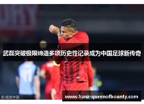 武磊突破极限缔造多项历史性记录成为中国足球新传奇