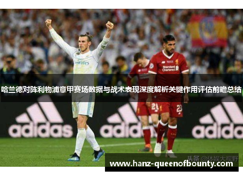 哈兰德对阵利物浦意甲赛场数据与战术表现深度解析关键作用评估前瞻总结