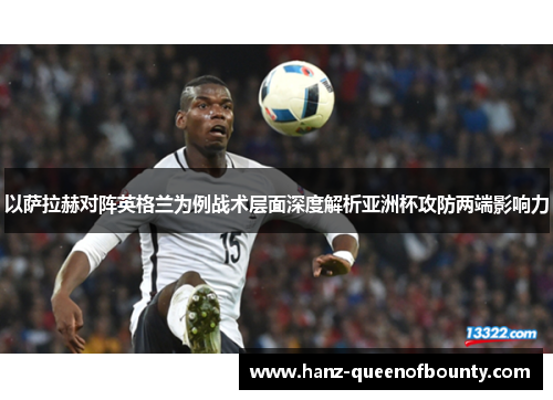 以萨拉赫对阵英格兰为例战术层面深度解析亚洲杯攻防两端影响力