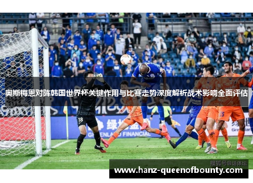奥斯梅恩对阵韩国世界杯关键作用与比赛走势深度解析战术影响全面评估