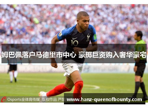 姆巴佩落户马德里市中心 豪掷巨资购入奢华豪宅