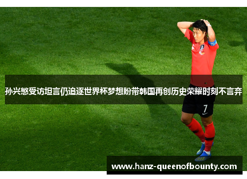 孙兴慜受访坦言仍追逐世界杯梦想盼带韩国再创历史荣耀时刻不言弃