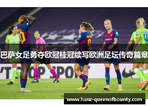 巴萨女足勇夺欧冠桂冠续写欧洲足坛传奇篇章