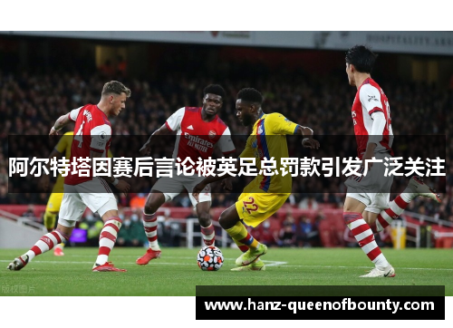 阿尔特塔因赛后言论被英足总罚款引发广泛关注